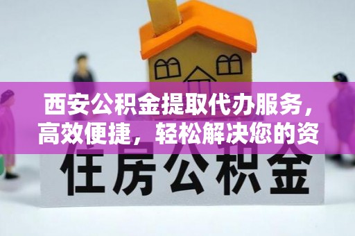 汨罗西安公积金提取代办服务，高效便捷，轻松解决您的资金需求