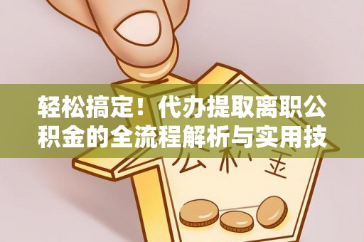 汨罗轻松搞定！代办提取离职公积金的全流程解析与实用技巧