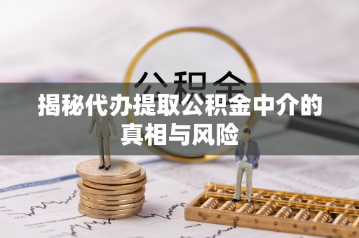 汨罗揭秘代办提取公积金中介的真相与风险