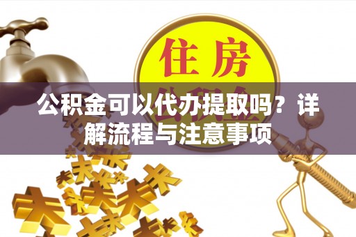汨罗公积金可以代办提取吗？详解流程与注意事项