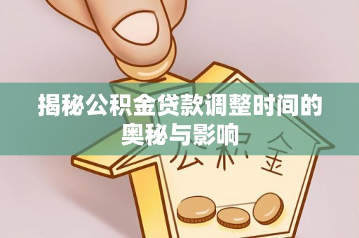 汨罗揭秘公积金贷款调整时间的奥秘与影响