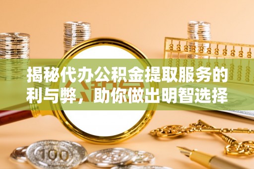 汨罗揭秘代办公积金提取服务的利与弊，助你做出明智选择