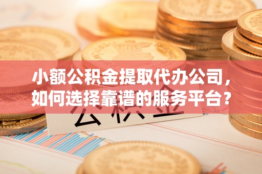 汨罗小额公积金提取代办公司，如何选择靠谱的服务平台？