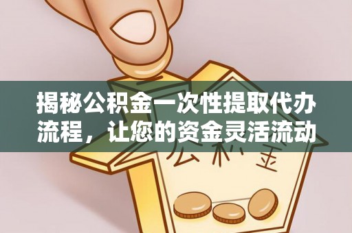 汨罗揭秘公积金一次性提取代办流程，让您的资金灵活流动