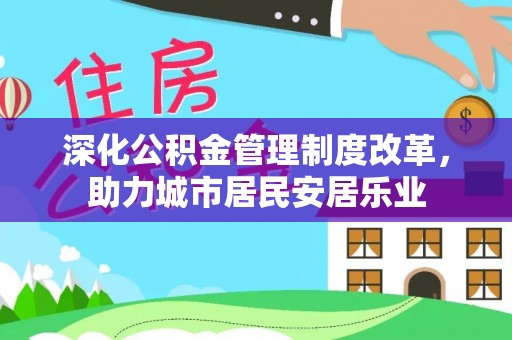 汨罗深化公积金管理制度改革，助力城市居民安居乐业