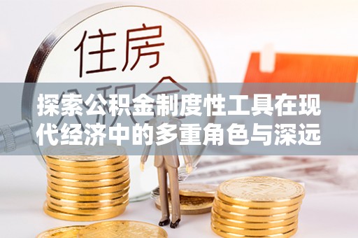 汨罗探索公积金制度性工具在现代经济中的多重角色与深远影响