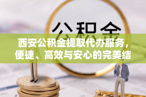 汨罗西安公积金提取代办服务，便捷、高效与安心的完美结合