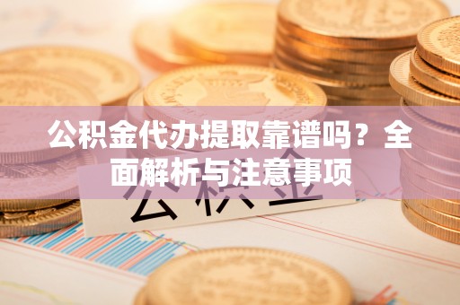 汨罗公积金代办提取靠谱吗？全面解析与注意事项