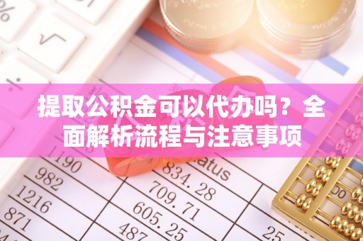 汨罗提取公积金可以代办吗？全面解析流程与注意事项
