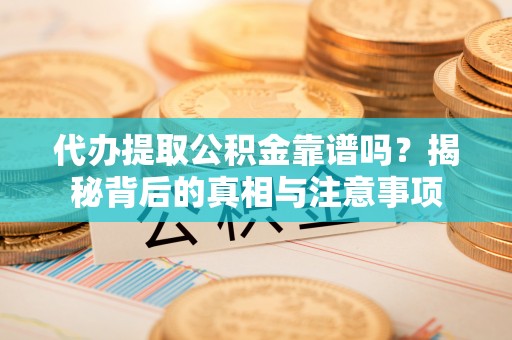 汨罗代办提取公积金靠谱吗？揭秘背后的真相与注意事项