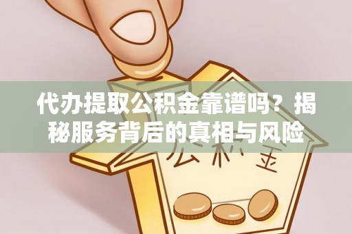汨罗代办提取公积金靠谱吗？揭秘服务背后的真相与风险