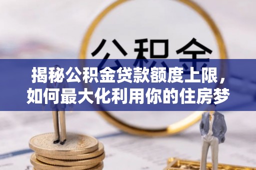 汨罗揭秘公积金贷款额度上限，如何最大化利用你的住房梦？