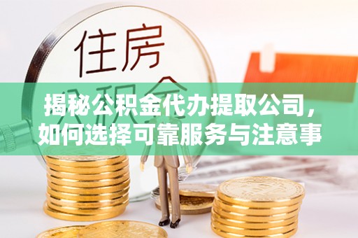 汨罗揭秘公积金代办提取公司，如何选择可靠服务与注意事项