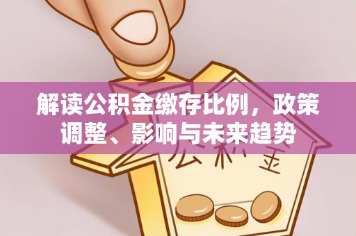汨罗解读公积金缴存比例，政策调整、影响与未来趋势