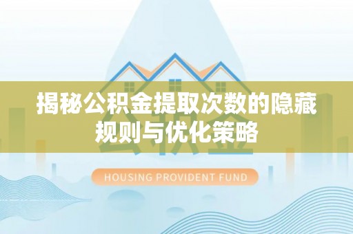 汨罗揭秘公积金提取次数的隐藏规则与优化策略