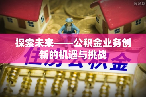 汨罗探索未来——公积金业务创新的机遇与挑战