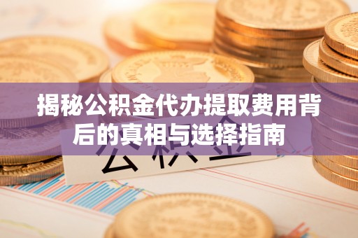 汨罗揭秘公积金代办提取费用背后的真相与选择指南