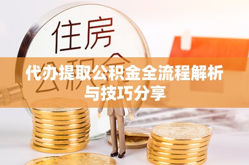 汨罗代办提取公积金全流程解析与技巧分享