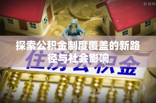 汨罗探索公积金制度覆盖的新路径与社会影响