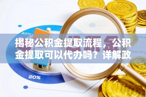 汨罗揭秘公积金提取流程，公积金提取可以代办吗？详解政策与实操技巧