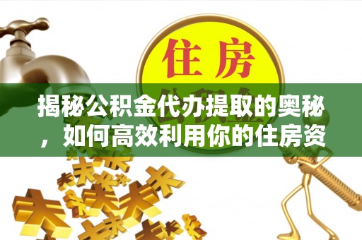 汨罗揭秘公积金代办提取的奥秘，如何高效利用你的住房资金
