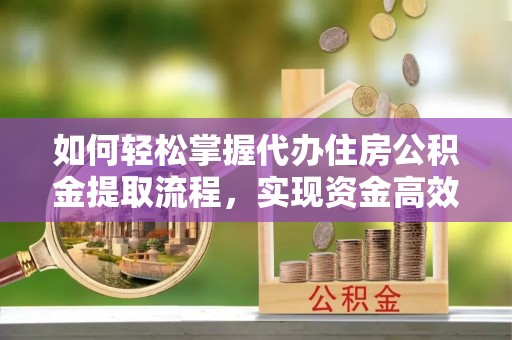 汨罗如何轻松掌握代办住房公积金提取流程，实现资金高效利用
