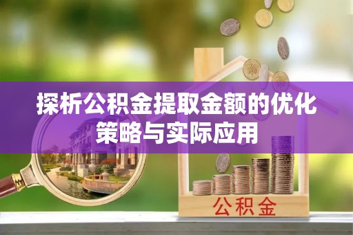 汨罗探析公积金提取金额的优化策略与实际应用