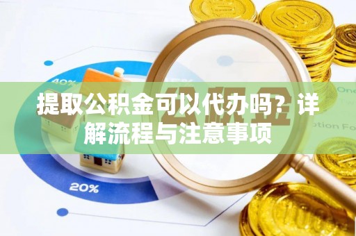 汨罗提取公积金可以代办吗？详解流程与注意事项