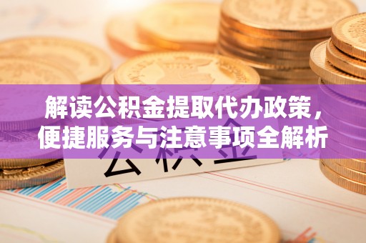 汨罗解读公积金提取代办政策，便捷服务与注意事项全解析