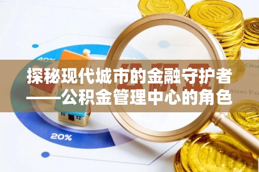 汨罗探秘现代城市的金融守护者——公积金管理中心的角色与使命
