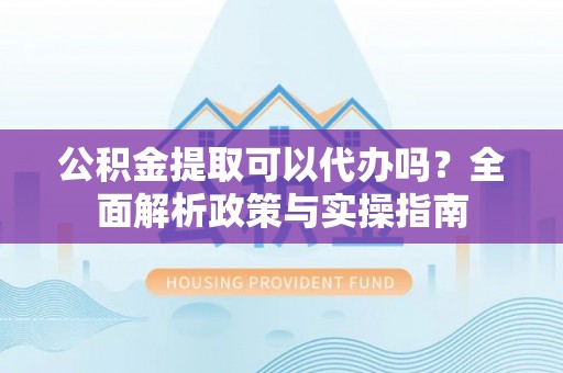 汨罗公积金提取可以代办吗？全面解析政策与实操指南