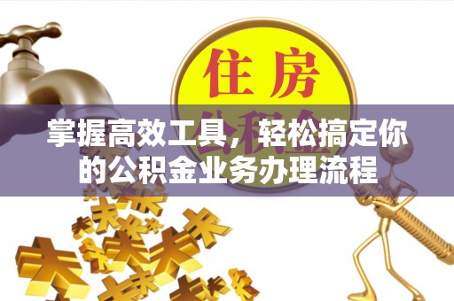汨罗掌握高效工具，轻松搞定你的公积金业务办理流程