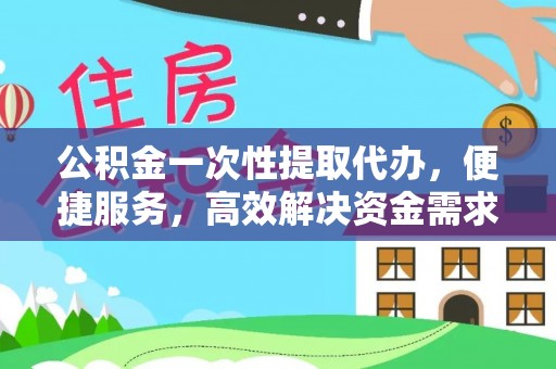 汨罗公积金一次性提取代办，便捷服务，高效解决资金需求