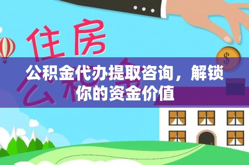 汨罗公积金代办提取咨询，解锁你的资金价值