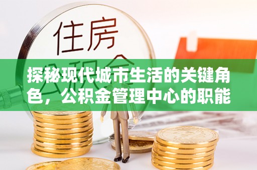 汨罗探秘现代城市生活的关键角色，公积金管理中心的职能与影响