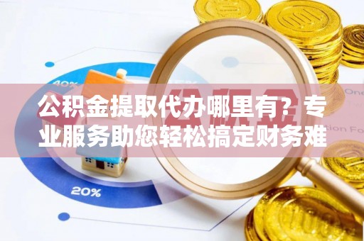 汨罗公积金提取代办哪里有？专业服务助您轻松搞定财务难题