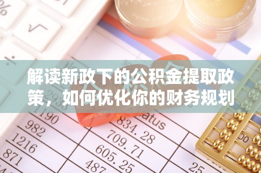 汨罗解读新政下的公积金提取政策，如何优化你的财务规划