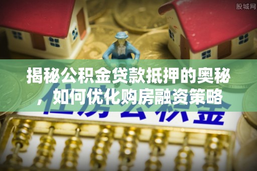 汨罗揭秘公积金贷款抵押的奥秘，如何优化购房融资策略
