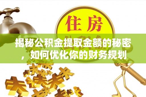 汨罗揭秘公积金提取金额的秘密，如何优化你的财务规划