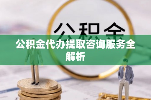 汨罗公积金代办提取咨询服务全解析