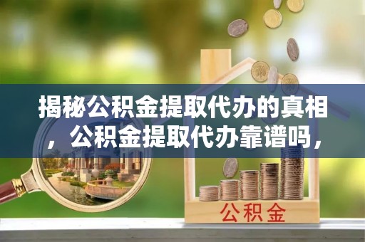 汨罗揭秘公积金提取代办的真相，公积金提取代办靠谱吗，如何选择专业服务？