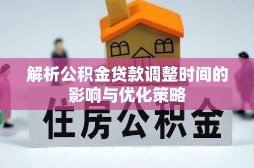 汨罗解析公积金贷款调整时间的影响与优化策略