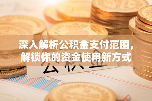 汨罗深入解析公积金支付范围，解锁你的资金使用新方式