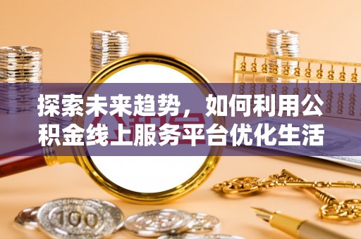 汨罗探索未来趋势，如何利用公积金线上服务平台优化生活