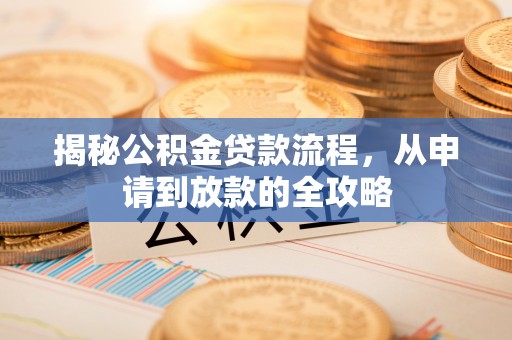 汨罗揭秘公积金贷款流程，从申请到放款的全攻略