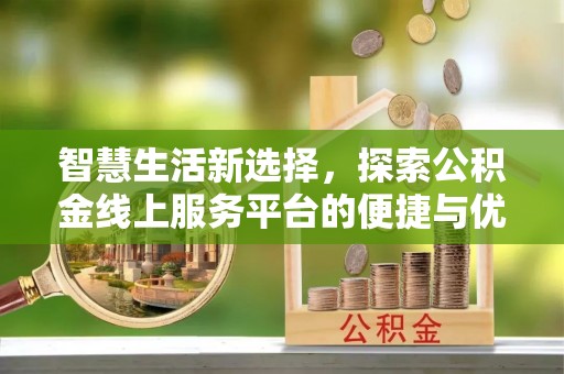 汨罗智慧生活新选择，探索公积金线上服务平台的便捷与优势