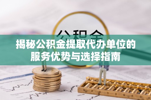 汨罗揭秘公积金提取代办单位的服务优势与选择指南