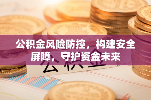 汨罗公积金风险防控，构建安全屏障，守护资金未来