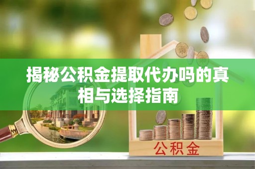 汨罗揭秘公积金提取代办吗的真相与选择指南