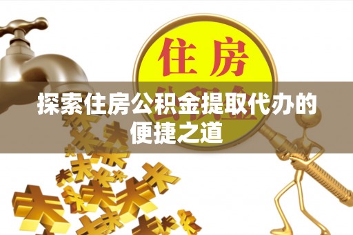 汨罗探索住房公积金提取代办的便捷之道